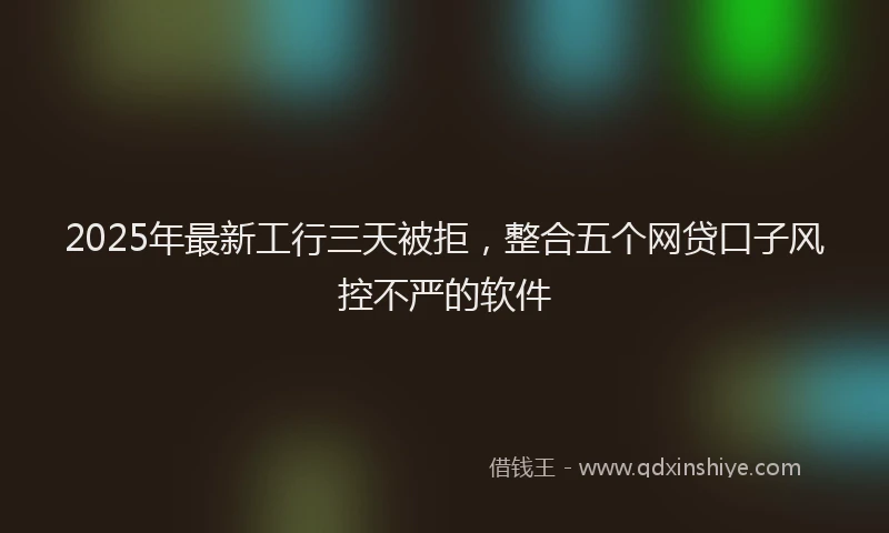 2025年最新工行三天被拒，整合五个网贷口子风控不严的软件