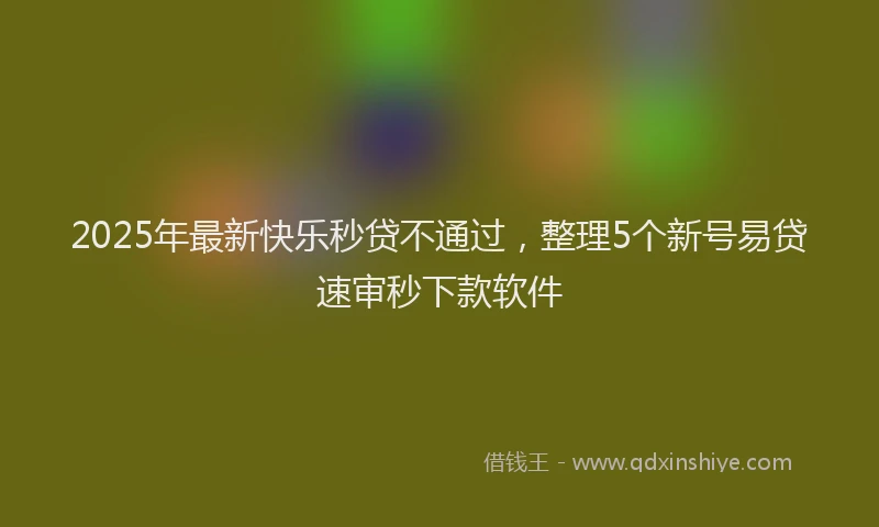 2025年最新快乐秒贷不通过，整理5个新号易贷速审秒下款软件