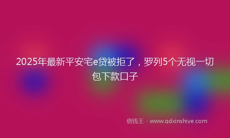 2025年最新平安宅e贷被拒了，罗列5个无视一切包下款口子