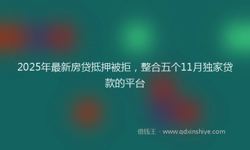 2025年最新房贷抵押被拒，整合五个11月独家贷款的平台