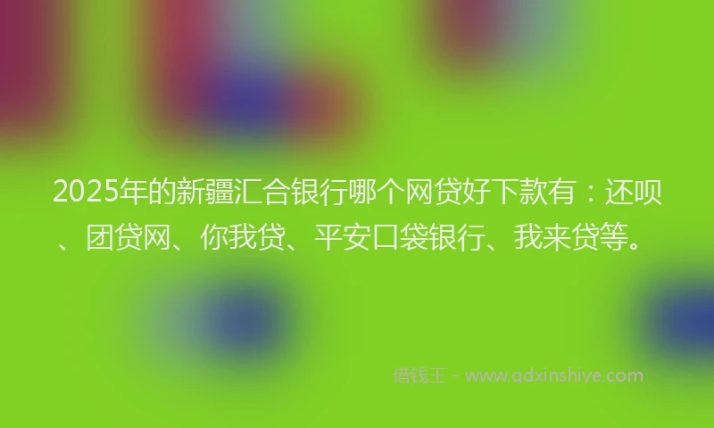 2025年的新疆汇合银行哪个网贷好下款有：还呗、团贷网、你我贷、平安口袋银行、我来贷等。