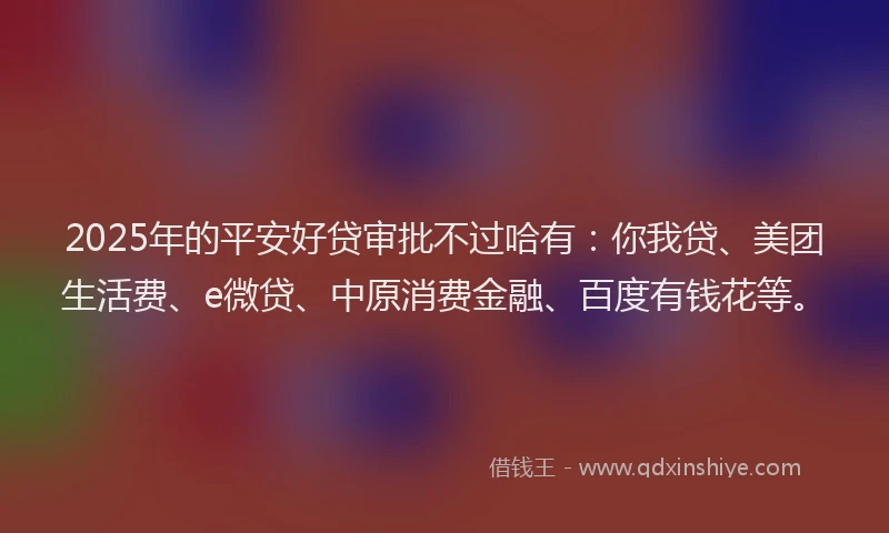 2025年的平安好贷审批不过哈有：你我贷、美团生活费、e微贷、中原消费金融、百度有钱花等。