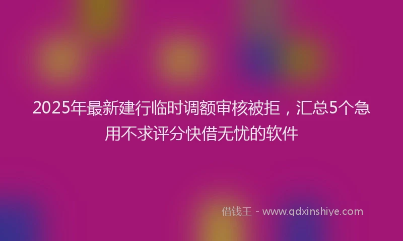 2025年最新建行临时调额审核被拒，汇总5个急用不求评分快借无忧的软件