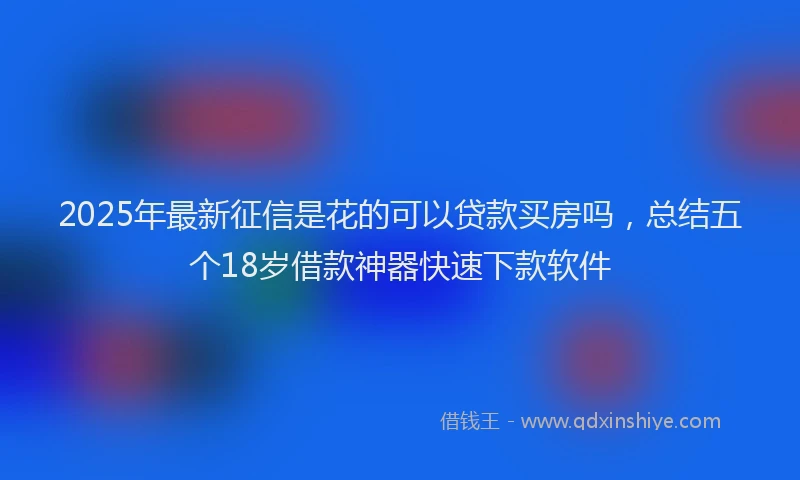 2025年最新征信是花的可以贷款买房吗，总结五个18岁借款神器快速下款软件
