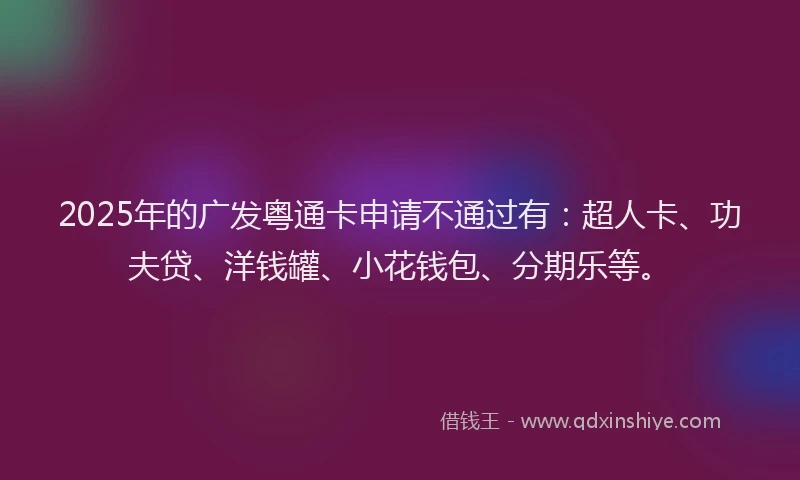 2025年的广发粤通卡申请不通过有：超人卡、功夫贷、洋钱罐、小花钱包、分期乐等。