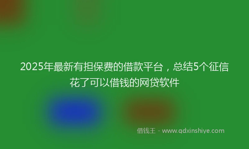 2025年最新有担保费的借款平台，总结5个征信花了可以借钱的网贷软件