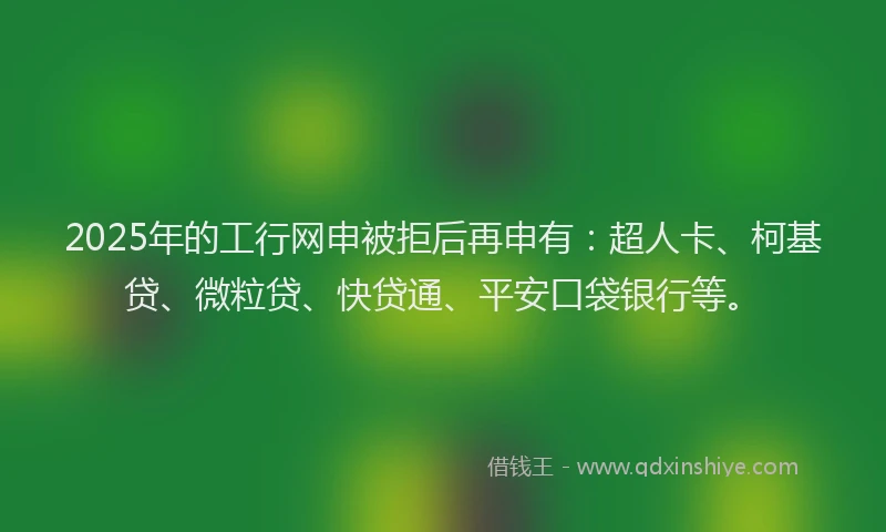 2025年的工行网申被拒后再申有：超人卡、柯基贷、微粒贷、快贷通、平安口袋银行等。