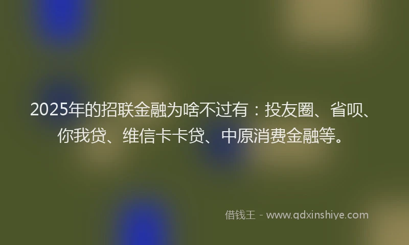 2025年的招联金融为啥不过有：投友圈、省呗、你我贷、维信卡卡贷、中原消费金融等。