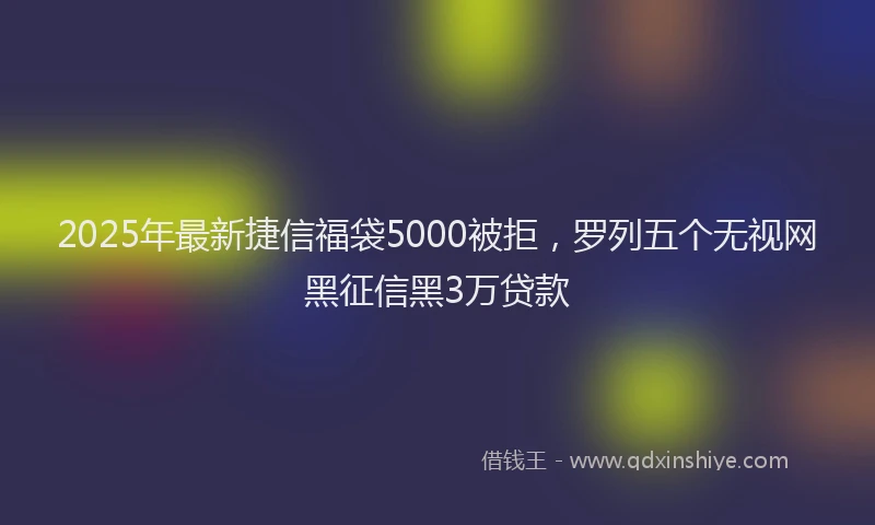 2025年最新捷信福袋5000被拒，罗列五个无视网黑征信黑3万贷款