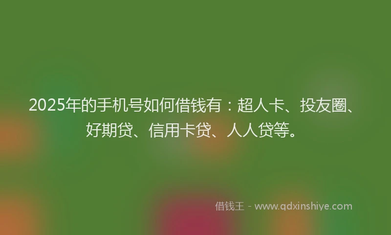 2025年的手机号如何借钱有：超人卡、投友圈、好期贷、信用卡贷、人人贷等。