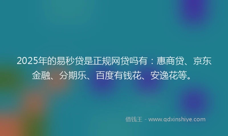 2025年的易秒贷是正规网贷吗有：惠商贷、京东金融、分期乐、百度有钱花、安逸花等。