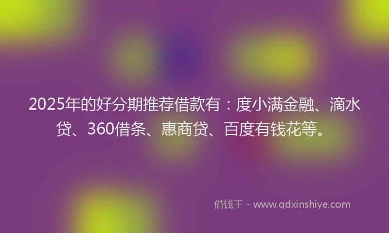 2025年的好分期推荐借款有：度小满金融、滴水贷、360借条、惠商贷、百度有钱花等。