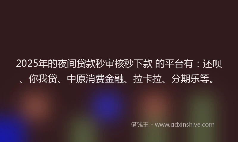 2025年的夜间贷款秒审核秒下款 的平台有：还呗、你我贷、中原消费金融、拉卡拉、分期乐等。