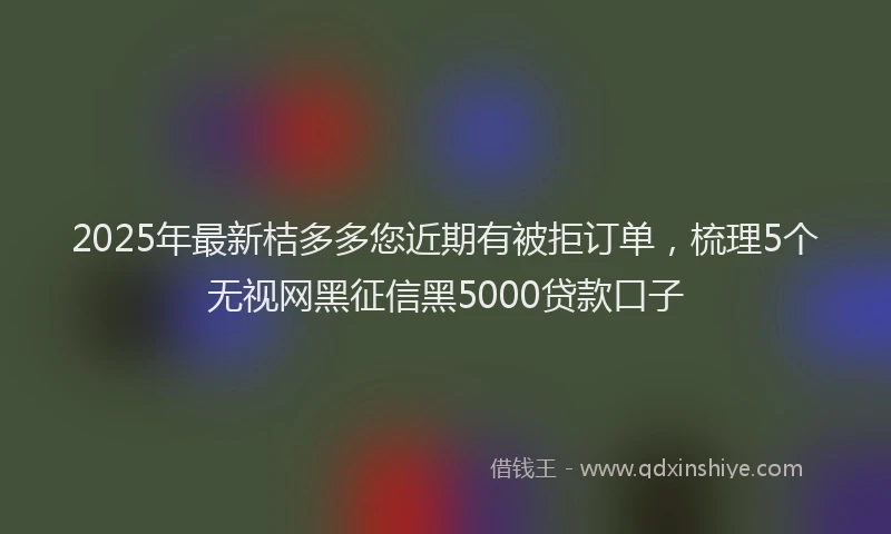 2025年最新桔多多您近期有被拒订单，梳理5个无视网黑征信黑5000贷款口子