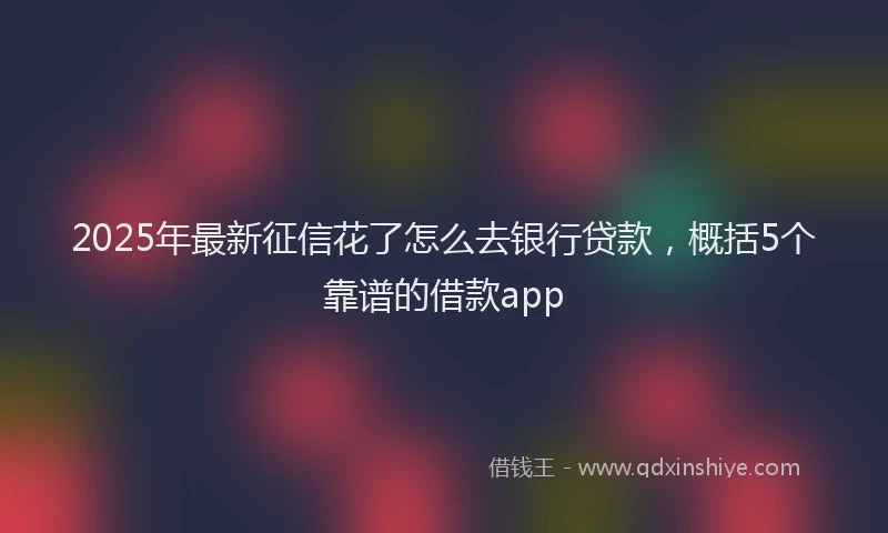 2025年最新征信花了怎么去银行贷款，概括5个靠谱的借款app