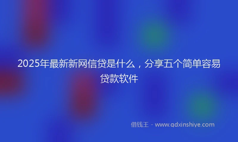 2025年最新新网信贷是什么，分享五个简单容易贷款软件