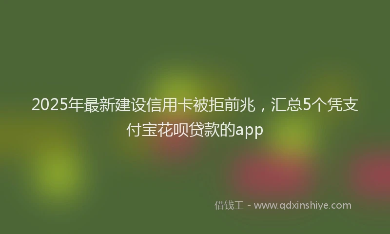 2025年最新建设信用卡被拒前兆，汇总5个凭支付宝花呗贷款的app