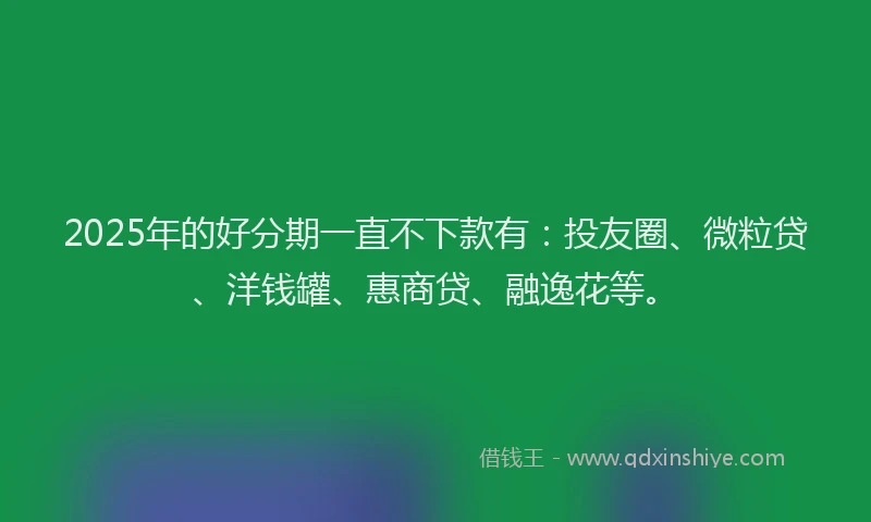 2025年的好分期一直不下款有：投友圈、微粒贷、洋钱罐、惠商贷、融逸花等。