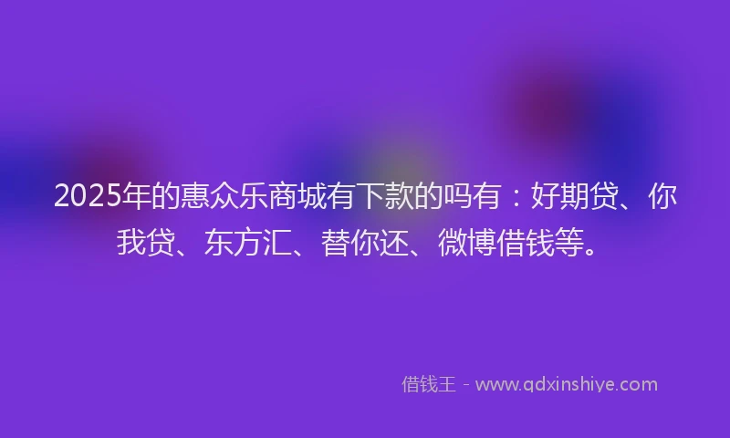 2025年的惠众乐商城有下款的吗有：好期贷、你我贷、东方汇、替你还、微博借钱等。