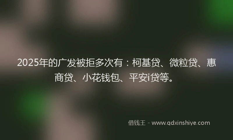 2025年的广发被拒多次有：柯基贷、微粒贷、惠商贷、小花钱包、平安i贷等。