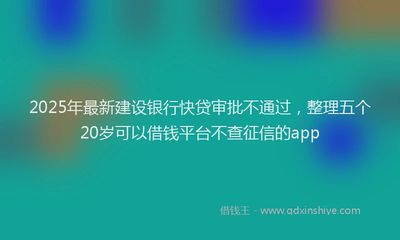 2025年最新建设银行快贷审批不通过，整理五个20岁可以借钱平台不查征信的app