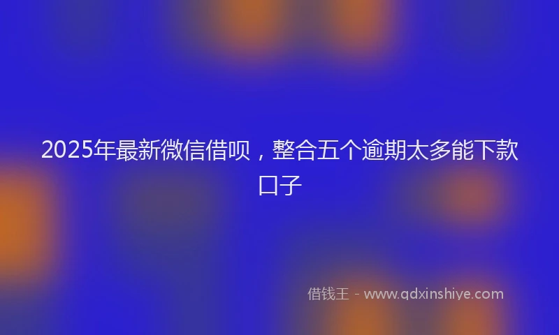 2025年最新微信借呗，整合五个逾期太多能下款口子