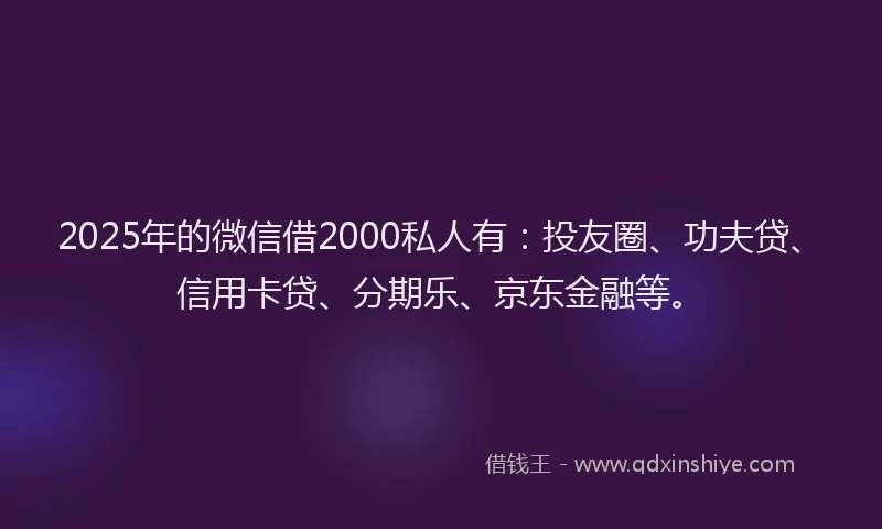 2025年的微信借2000私人有：投友圈、功夫贷、信用卡贷、分期乐、京东金融等。