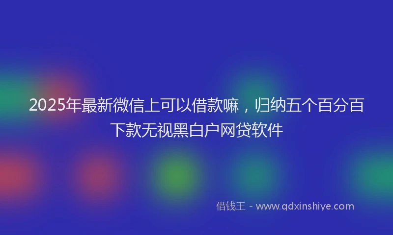 2025年最新微信上可以借款嘛，归纳五个百分百下款无视黑白户网贷软件