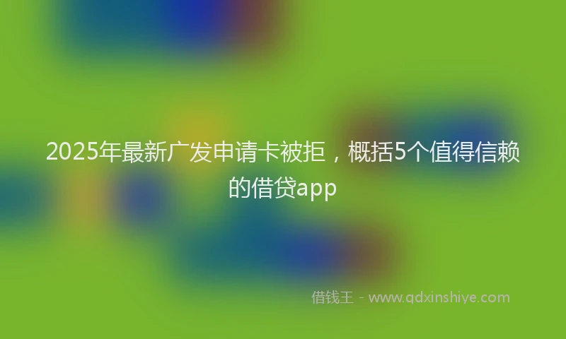 2025年最新广发申请卡被拒，概括5个值得信赖的借贷app
