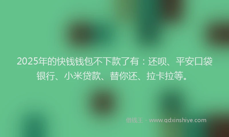 2025年的快钱钱包不下款了有：还呗、平安口袋银行、小米贷款、替你还、拉卡拉等。
