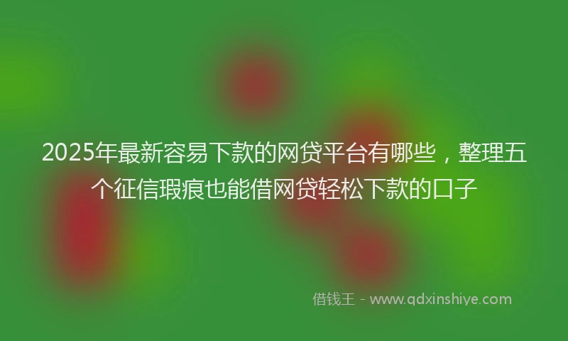 2025年最新容易下款的网贷平台有哪些，整理五个征信瑕疵也能借网贷轻松下款的口子