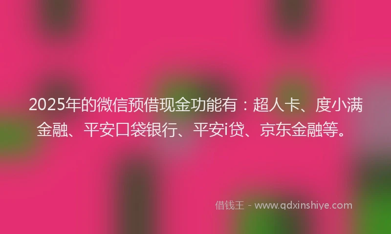 2025年的微信预借现金功能有：超人卡、度小满金融、平安口袋银行、平安i贷、京东金融等。