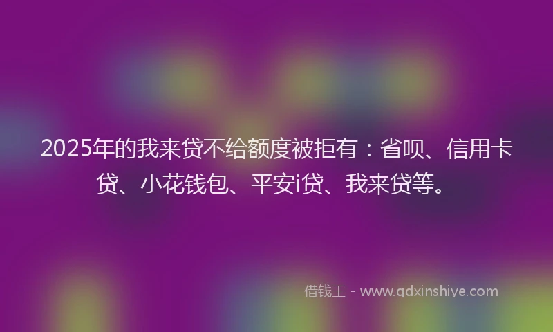 2025年的我来贷不给额度被拒有：省呗、信用卡贷、小花钱包、平安i贷、我来贷等。