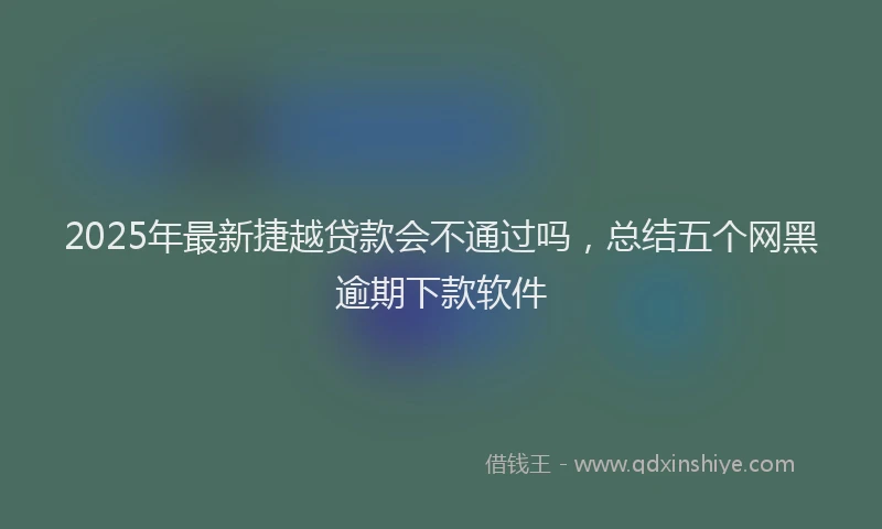 2025年最新捷越贷款会不通过吗，总结五个网黑逾期下款软件