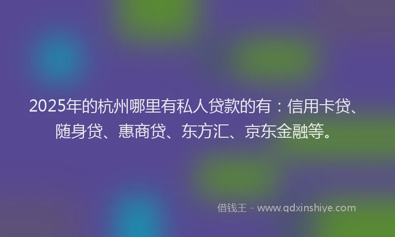 2025年的杭州哪里有私人贷款的有：信用卡贷、随身贷、惠商贷、东方汇、京东金融等。