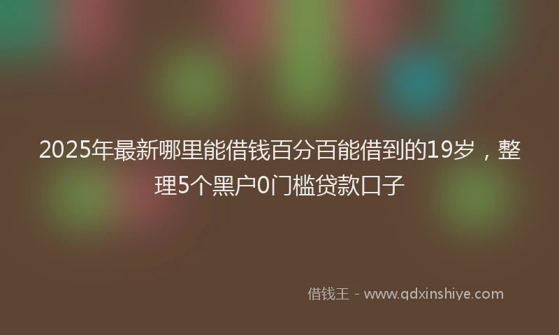 2025年最新哪里能借钱百分百能借到的19岁，整理5个黑户0门槛贷款口子