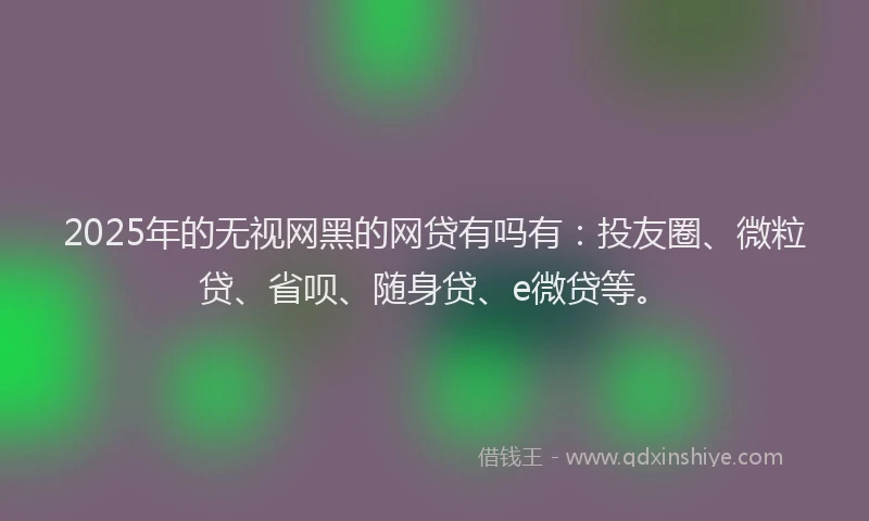2025年的无视网黑的网贷有吗有：投友圈、微粒贷、省呗、随身贷、e微贷等。