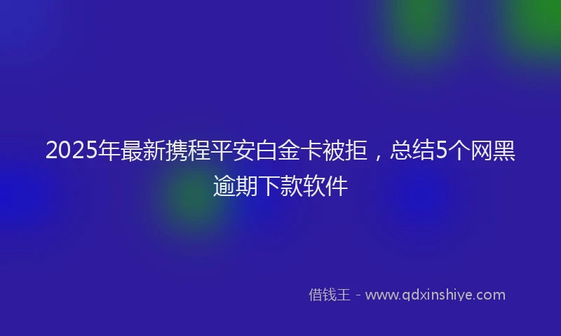 2025年最新携程平安白金卡被拒，总结5个网黑逾期下款软件