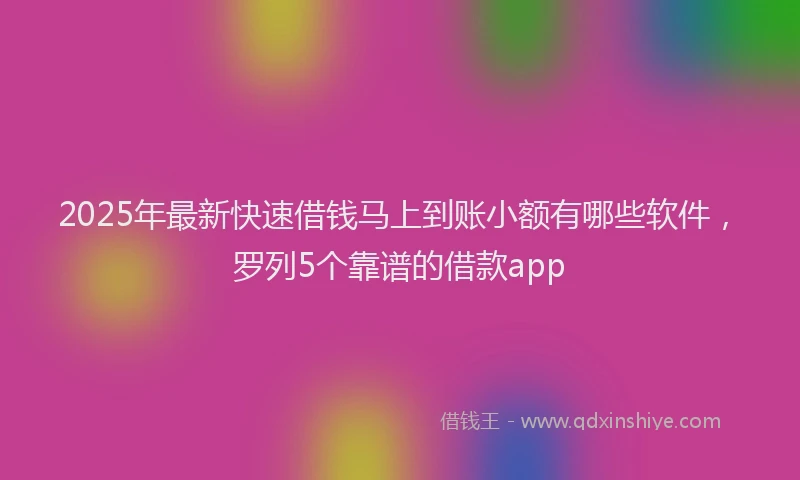 2025年最新快速借钱马上到账小额有哪些软件，罗列5个靠谱的借款app