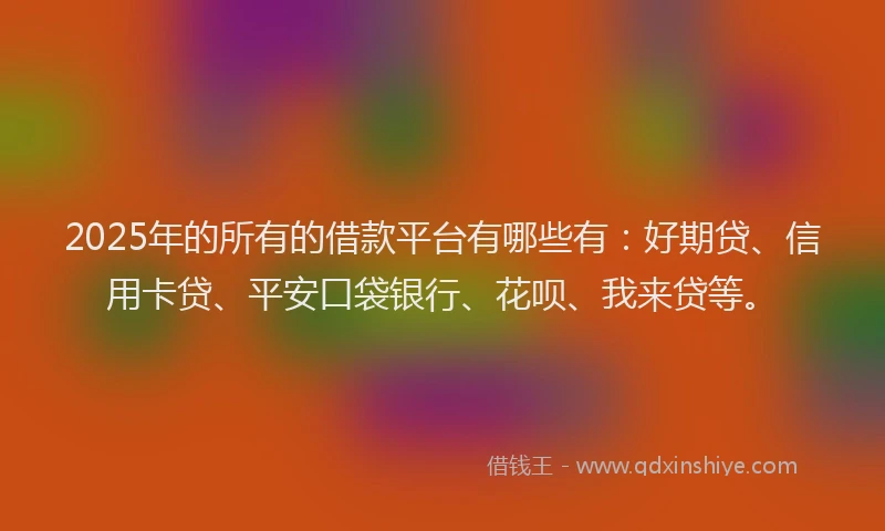 2025年的所有的借款平台有哪些有：好期贷、信用卡贷、平安口袋银行、花呗、我来贷等。