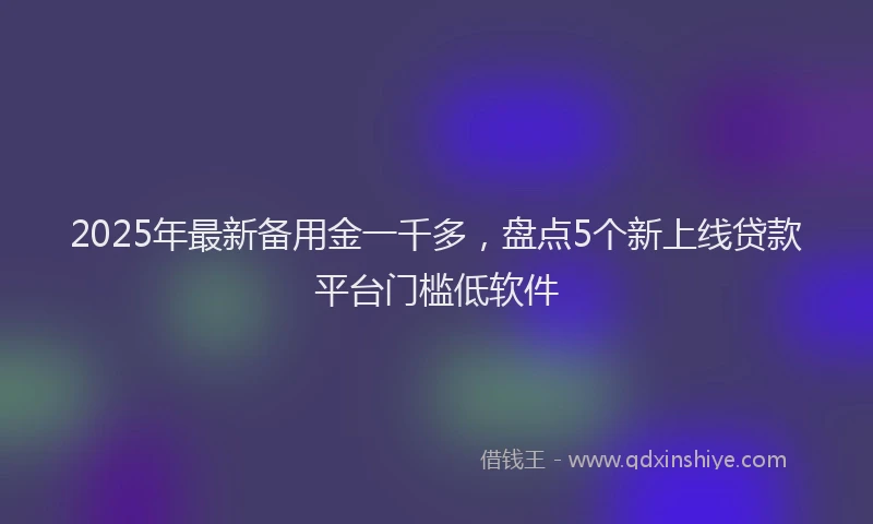 2025年最新备用金一千多，盘点5个新上线贷款平台门槛低软件