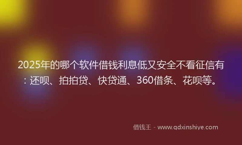 2025年的哪个软件借钱利息低又安全不看征信有：还呗、拍拍贷、快贷通、360借条、花呗等。