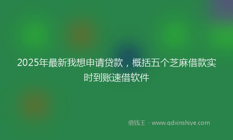 2025年最新我想申请贷款，概括五个芝麻借款实时到账速借软件