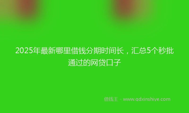 2025年最新哪里借钱分期时间长，汇总5个秒批通过的网贷口子