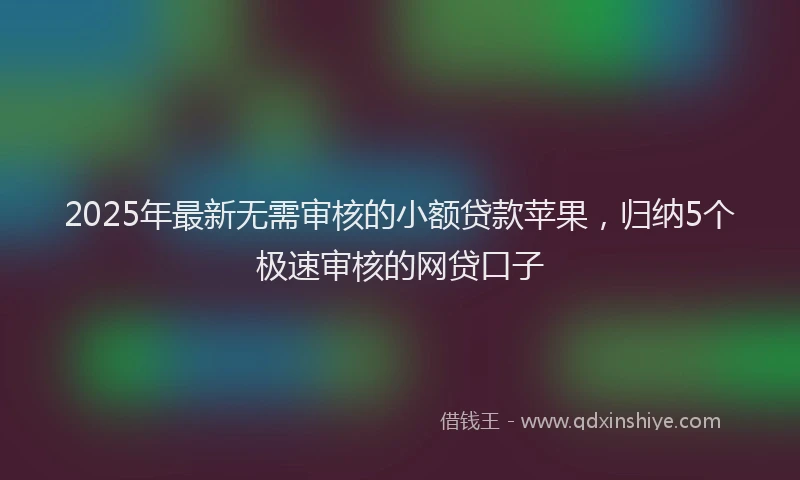 2025年最新无需审核的小额贷款苹果，归纳5个极速审核的网贷口子