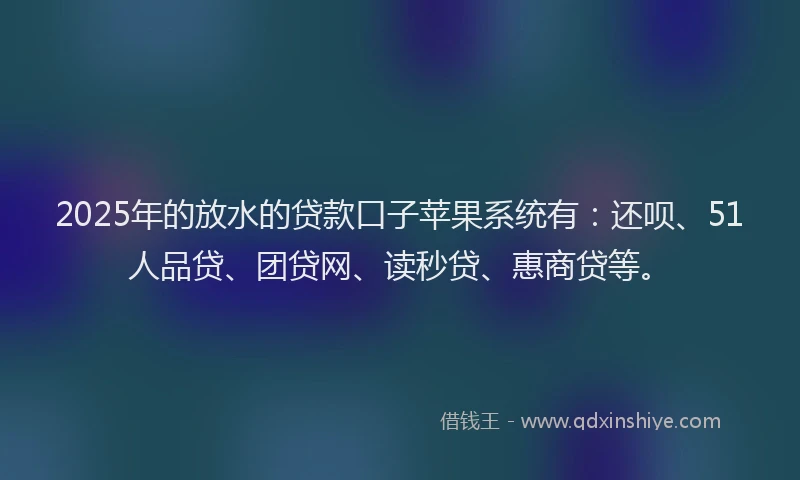 2025年的放水的贷款口子苹果系统有：还呗、51人品贷、团贷网、读秒贷、惠商贷等。