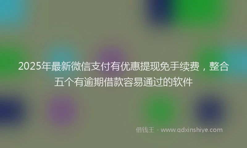 2025年最新微信支付有优惠提现免手续费，整合五个有逾期借款容易通过的软件