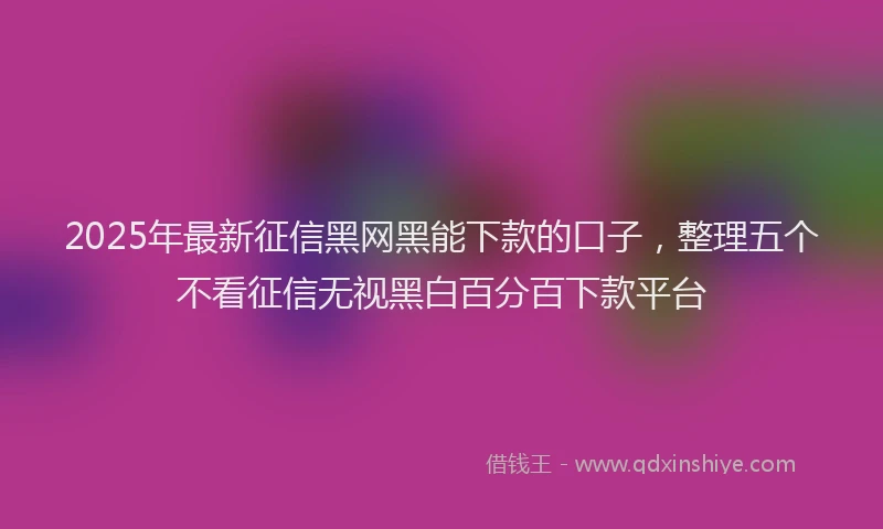 2025年最新征信黑网黑能下款的口子，整理五个不看征信无视黑白百分百下款平台
