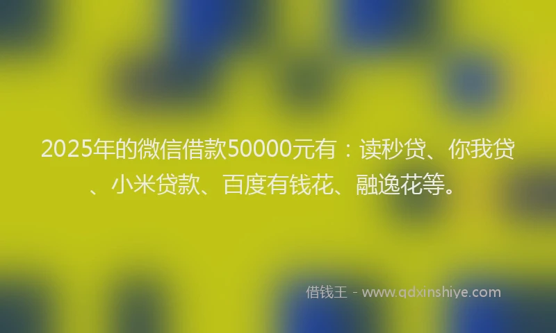 2025年的微信借款50000元有：读秒贷、你我贷、小米贷款、百度有钱花、融逸花等。