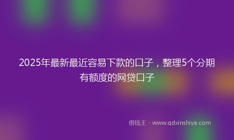 2025年最新最近容易下款的口子，整理5个分期有额度的网贷口子